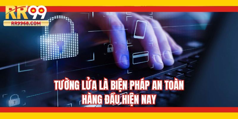 Tường lửa là biện pháp an toàn hàng đầu hiện nay